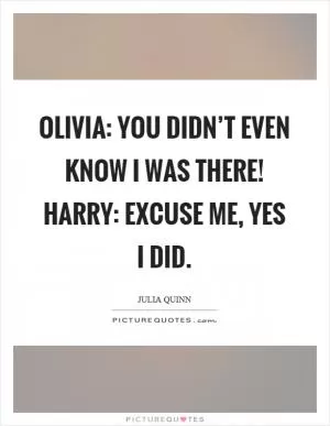 Olivia: You didn’t even know I was there! Harry: Excuse me, yes I did Picture Quote #1