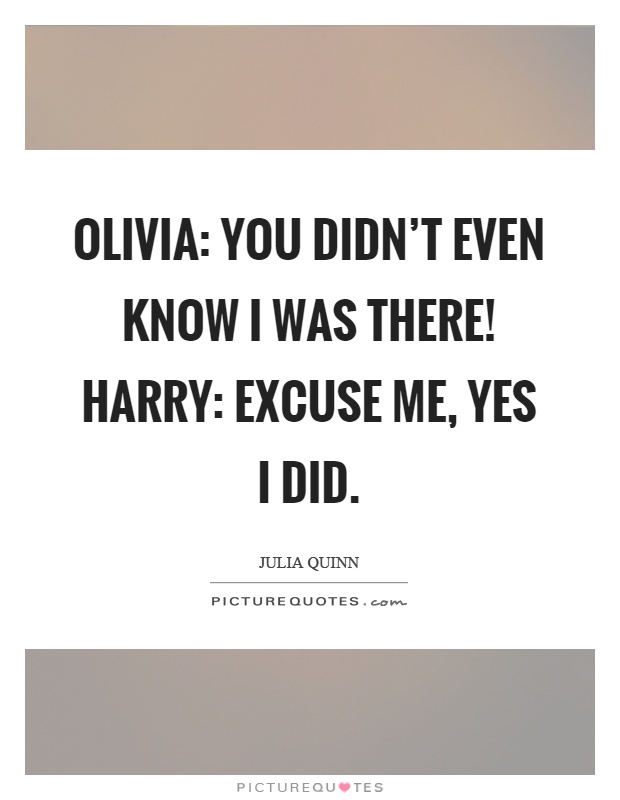 Olivia: You didn't even know I was there! Harry: Excuse me, yes I did Picture Quote #1