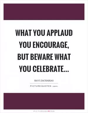What you applaud you encourage, but beware what you celebrate Picture Quote #1