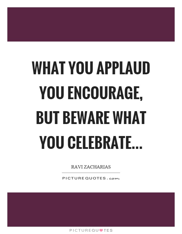 What you applaud you encourage, but beware what you celebrate Picture Quote #1