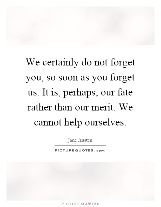 We certainly do not forget you, so soon as you forget us. It is, perhaps, our fate rather than our merit. We cannot help ourselves Picture Quote #1
