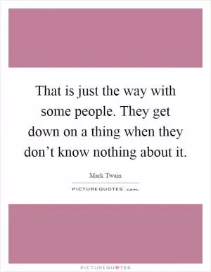 That is just the way with some people. They get down on a thing when they don’t know nothing about it Picture Quote #1
