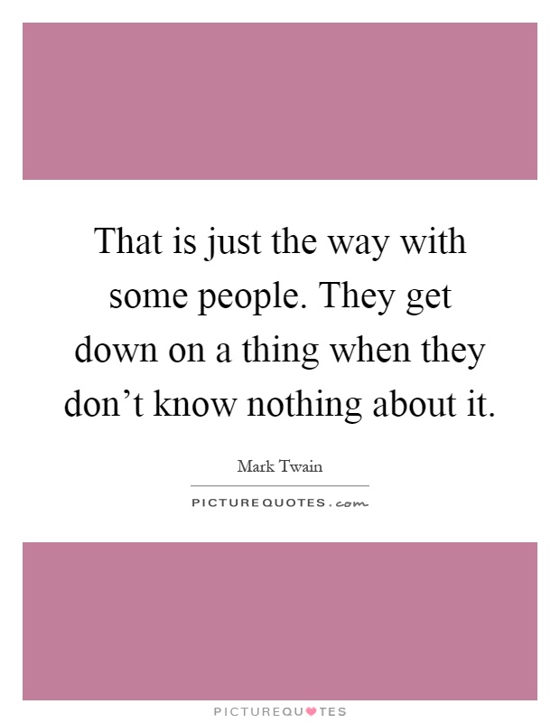 That is just the way with some people. They get down on a thing when they don't know nothing about it Picture Quote #1