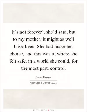 It’s not forever’, she’d said, but to my mother, it might as well have been. She had make her choice, and this was it, where she felt safe, in a world she could, for the most part, control Picture Quote #1