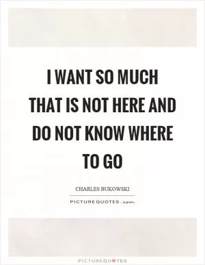 I want so much that is not here and do not know where to go Picture Quote #1