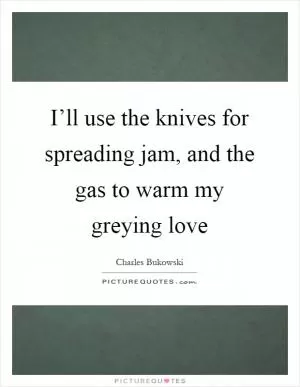 I’ll use the knives for spreading jam, and the gas to warm my greying love Picture Quote #1