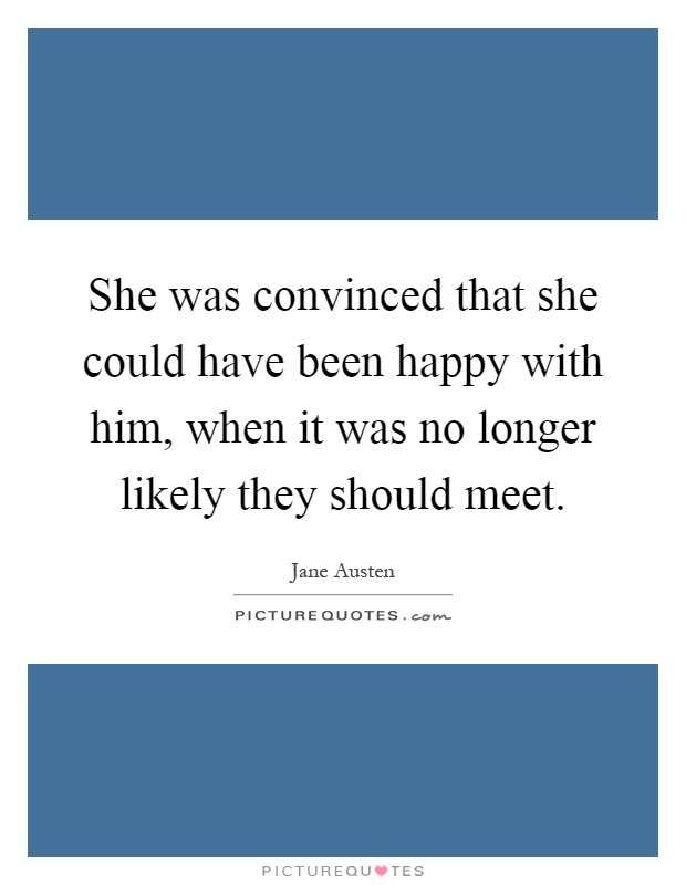 She was convinced that she could have been happy with him, when it was no longer likely they should meet Picture Quote #1