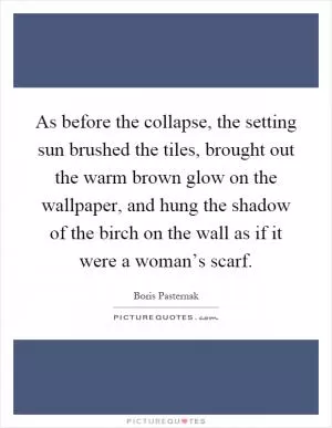 As before the collapse, the setting sun brushed the tiles, brought out the warm brown glow on the wallpaper, and hung the shadow of the birch on the wall as if it were a woman’s scarf Picture Quote #1