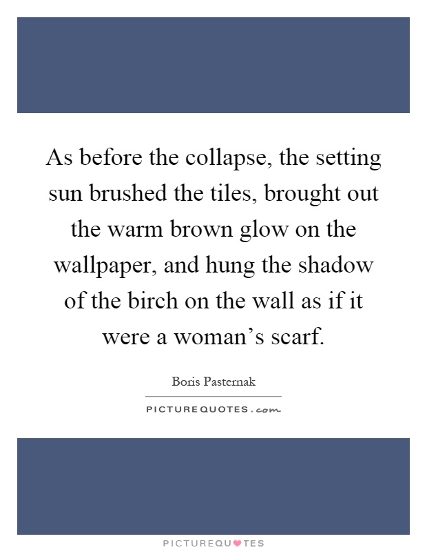 As before the collapse, the setting sun brushed the tiles, brought out the warm brown glow on the wallpaper, and hung the shadow of the birch on the wall as if it were a woman's scarf Picture Quote #1