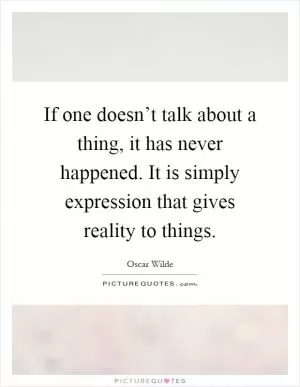 If one doesn’t talk about a thing, it has never happened. It is simply expression that gives reality to things Picture Quote #1