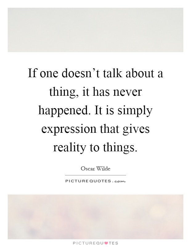 If one doesn't talk about a thing, it has never happened. It is simply expression that gives reality to things Picture Quote #1