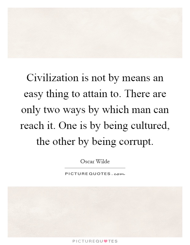 Civilization is not by means an easy thing to attain to. There are only two ways by which man can reach it. One is by being cultured, the other by being corrupt Picture Quote #1