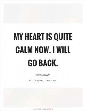 My heart is quite calm now. I will go back Picture Quote #1