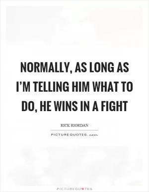 Normally, as long as I’m telling him what to do, he wins in a fight Picture Quote #1
