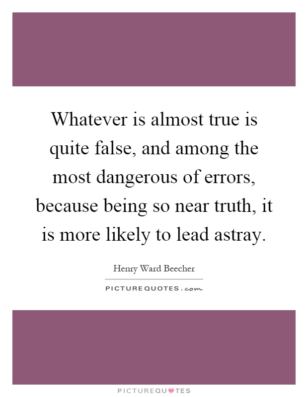 Whatever is almost true is quite false, and among the most dangerous of errors, because being so near truth, it is more likely to lead astray Picture Quote #1