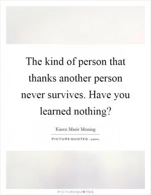 The kind of person that thanks another person never survives. Have you learned nothing? Picture Quote #1