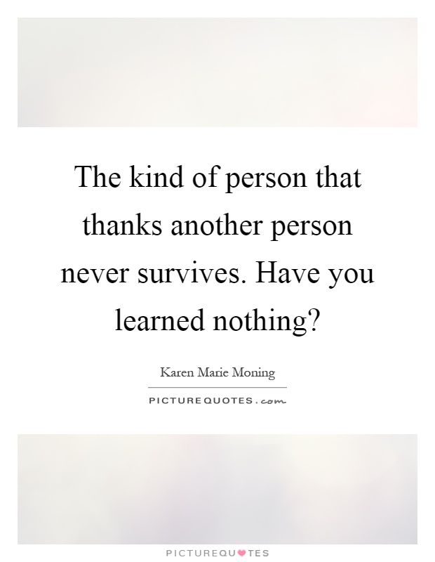 The kind of person that thanks another person never survives. Have you learned nothing? Picture Quote #1