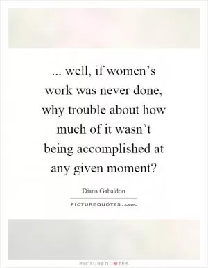 ... well, if women’s work was never done, why trouble about how much of it wasn’t being accomplished at any given moment? Picture Quote #1
