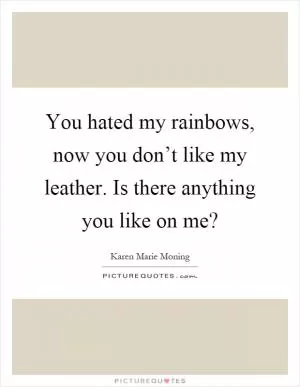 You hated my rainbows, now you don’t like my leather. Is there anything you like on me? Picture Quote #1