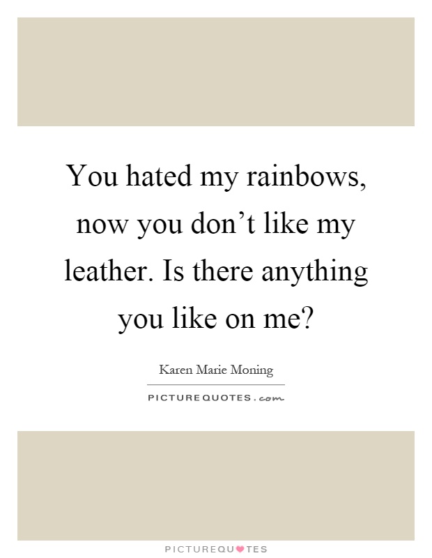 You hated my rainbows, now you don't like my leather. Is there anything you like on me? Picture Quote #1