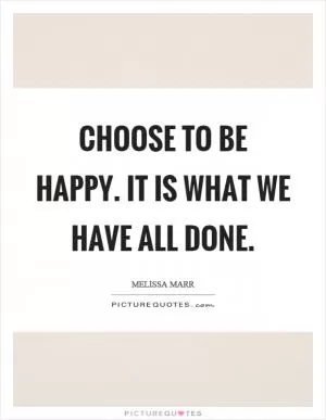 Choose to be happy. It is what we have all done Picture Quote #1