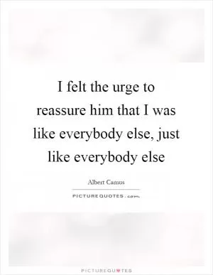 I felt the urge to reassure him that I was like everybody else, just like everybody else Picture Quote #1