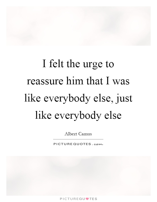 I felt the urge to reassure him that I was like everybody else, just like everybody else Picture Quote #1