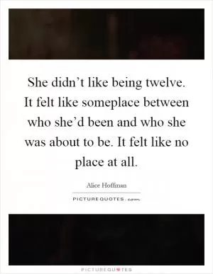 She didn’t like being twelve. It felt like someplace between who she’d been and who she was about to be. It felt like no place at all Picture Quote #1