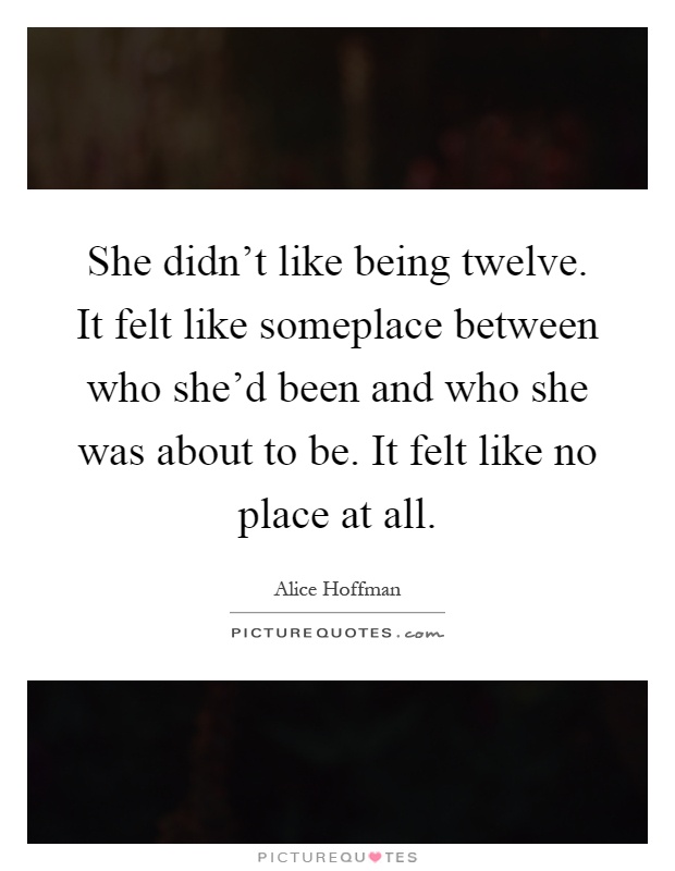 She didn't like being twelve. It felt like someplace between who she'd been and who she was about to be. It felt like no place at all Picture Quote #1