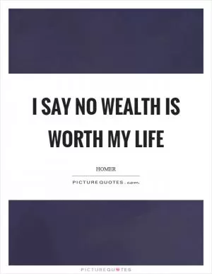 I say no wealth is worth my life Picture Quote #1