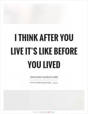 I think after you live it’s like before you lived Picture Quote #1