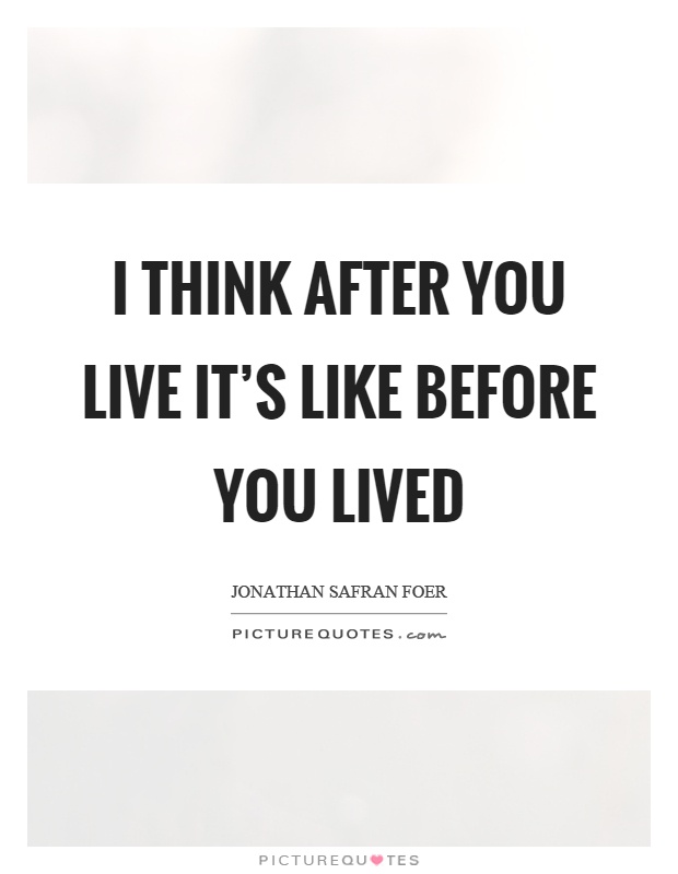 I think after you live it's like before you lived Picture Quote #1
