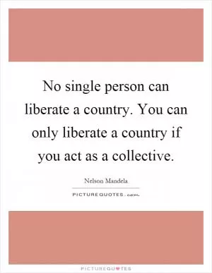 No single person can liberate a country. You can only liberate a country if you act as a collective Picture Quote #1