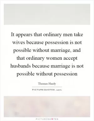 It appears that ordinary men take wives because possession is not possible without marriage, and that ordinary women accept husbands because marriage is not possible without possession Picture Quote #1