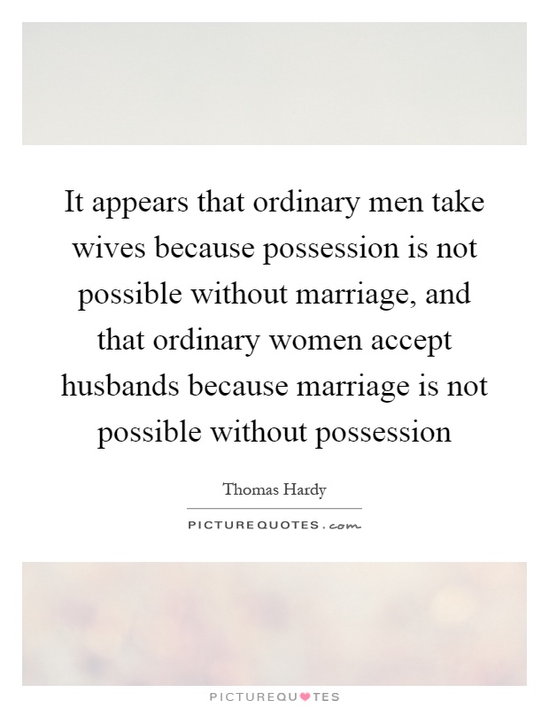 It appears that ordinary men take wives because possession is not possible without marriage, and that ordinary women accept husbands because marriage is not possible without possession Picture Quote #1