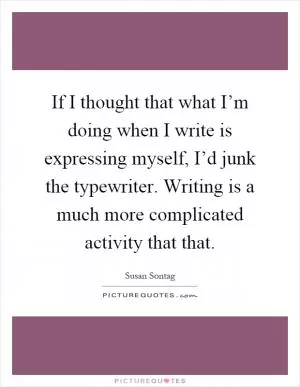 If I thought that what I’m doing when I write is expressing myself, I’d junk the typewriter. Writing is a much more complicated activity that that Picture Quote #1