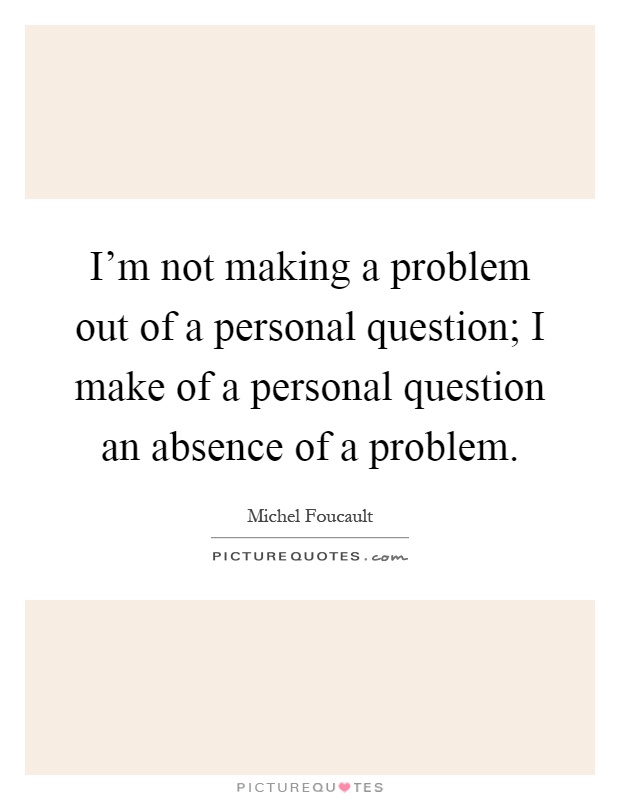 I'm not making a problem out of a personal question; I make of a personal question an absence of a problem Picture Quote #1