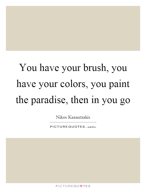 You have your brush, you have your colors, you paint the paradise, then in you go Picture Quote #1