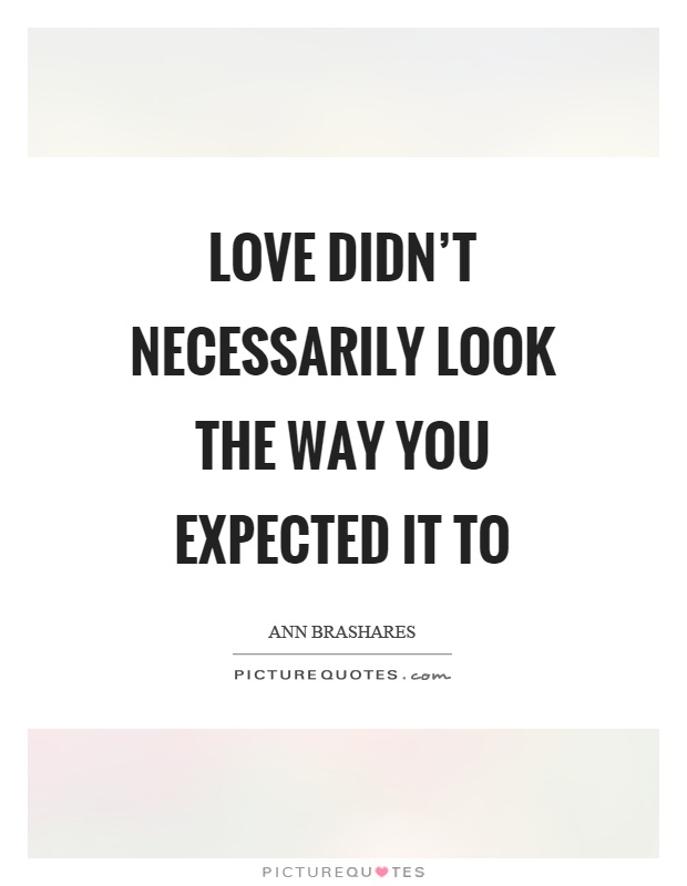 Love didn't necessarily look the way you expected it to Picture Quote #1