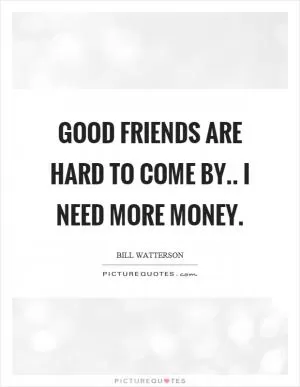 Good friends are hard to come by.. I need more money Picture Quote #1