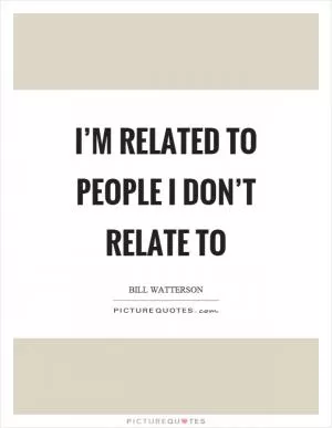 I’m related to people I don’t relate to Picture Quote #1