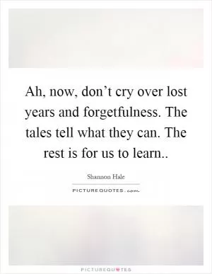 Ah, now, don’t cry over lost years and forgetfulness. The tales tell what they can. The rest is for us to learn Picture Quote #1