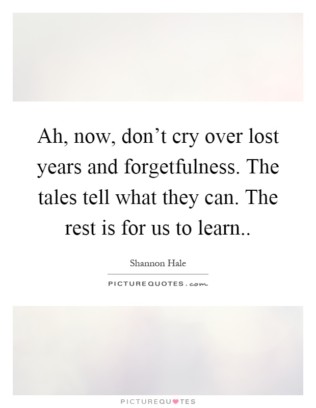 Ah, now, don't cry over lost years and forgetfulness. The tales tell what they can. The rest is for us to learn Picture Quote #1