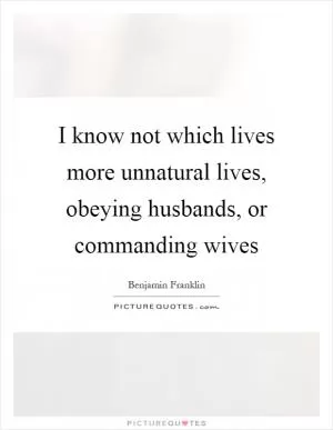 I know not which lives more unnatural lives, obeying husbands, or commanding wives Picture Quote #1