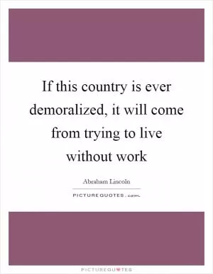 If this country is ever demoralized, it will come from trying to live without work Picture Quote #1