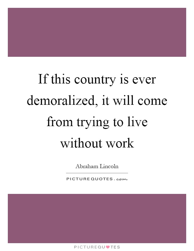 If this country is ever demoralized, it will come from trying to live without work Picture Quote #1