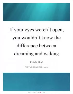 If your eyes weren’t open, you wouldn’t know the difference between dreaming and waking Picture Quote #1