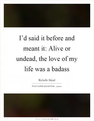I’d said it before and meant it: Alive or undead, the love of my life was a badass Picture Quote #1