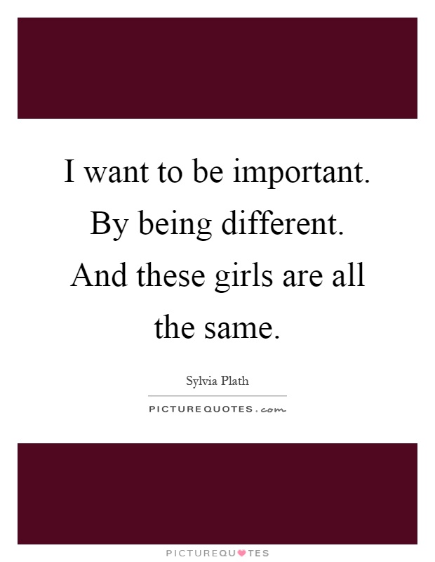 I want to be important. By being different. And these girls are all the same Picture Quote #1