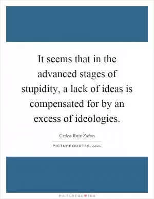 It seems that in the advanced stages of stupidity, a lack of ideas is compensated for by an excess of ideologies Picture Quote #1
